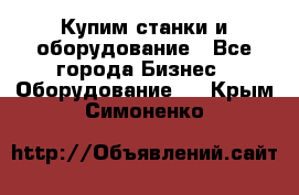 Купим станки и оборудование - Все города Бизнес » Оборудование   . Крым,Симоненко